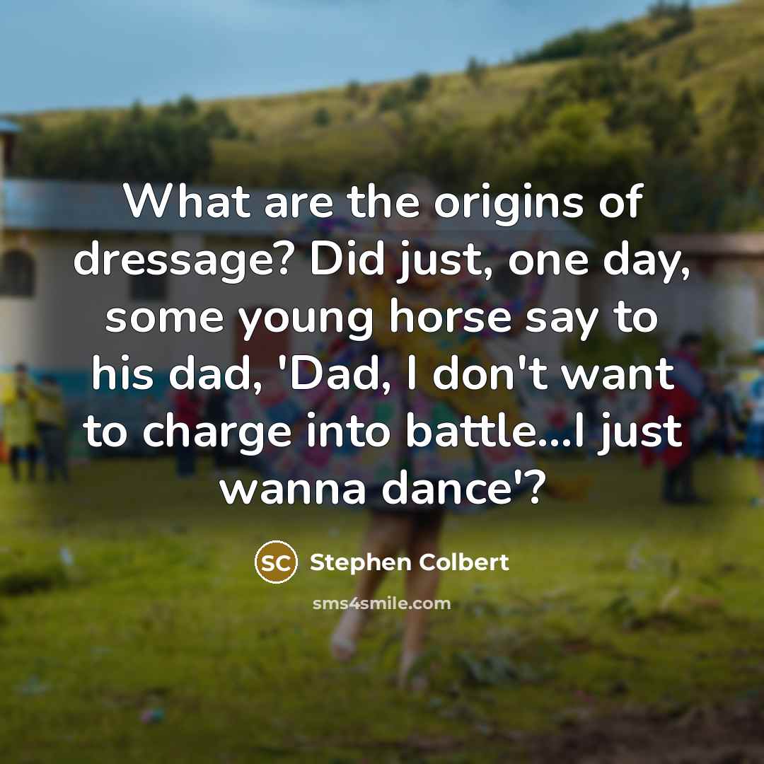 “What are the origins of dressage? Did just, one day,…” quote by Stephen Colbert