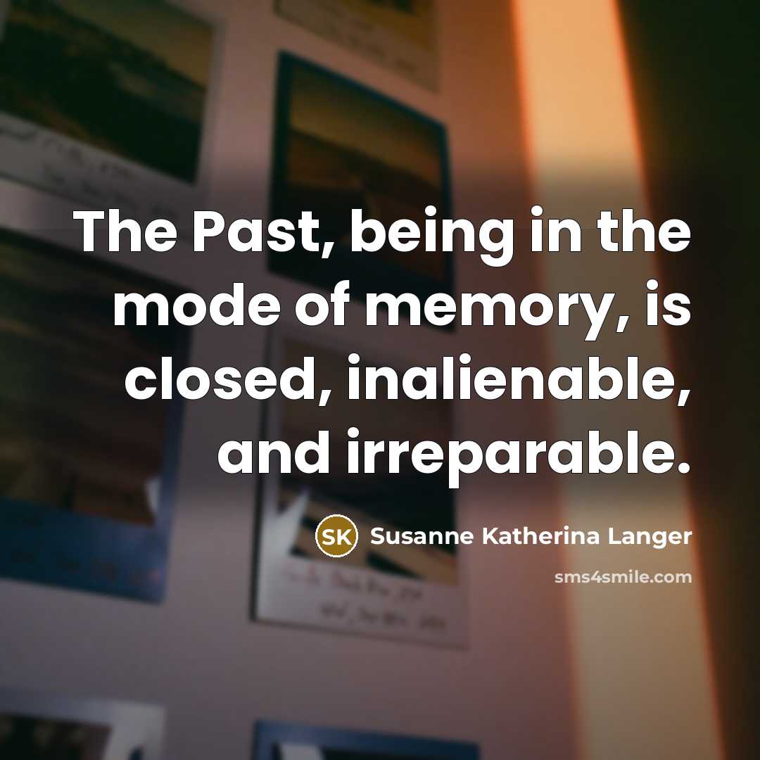 “The Past, being in the mode of memory, is closed,…” quote by Susanne Katherina Langer