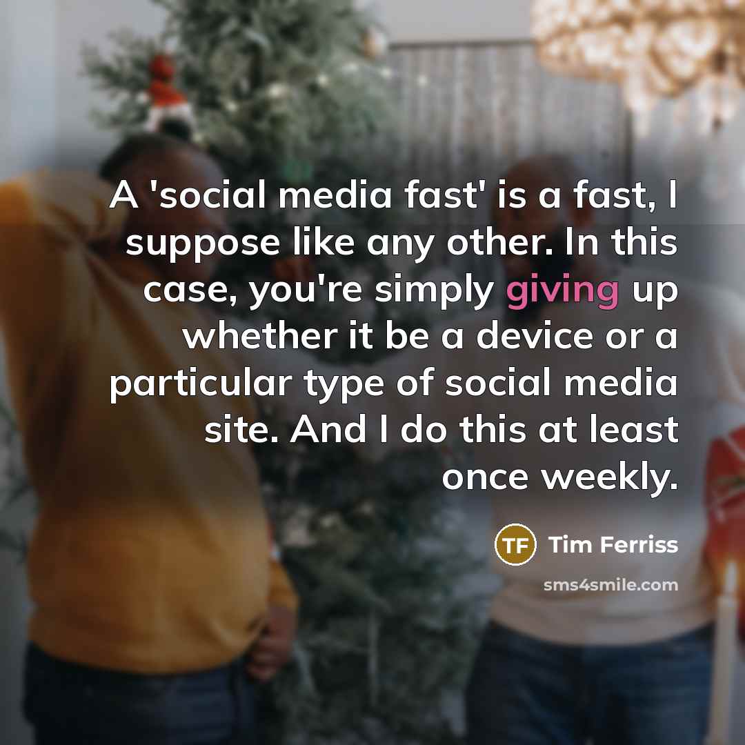 “A 'social media fast' is a fast, I suppose like any other. In this case, you're simply giving up whether it be a device or a particular type of social media site. And I do this at least once weekly.” quote by Tim Ferriss