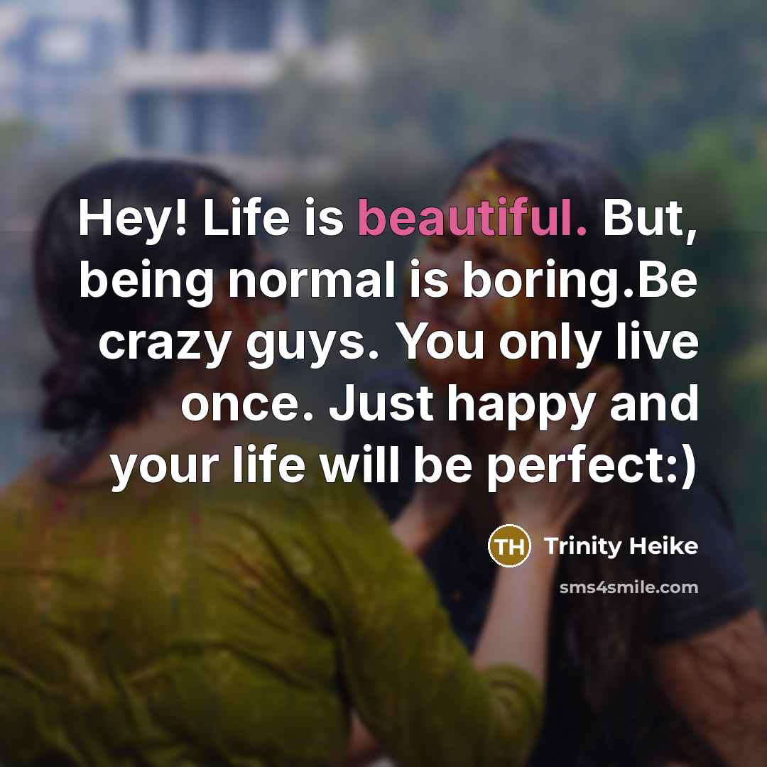 “Hey! Life is beautiful. But, being normal is boring.Be crazy guys. You only live once. Just happy and your life will be perfect:)” quote by Trinity Heike