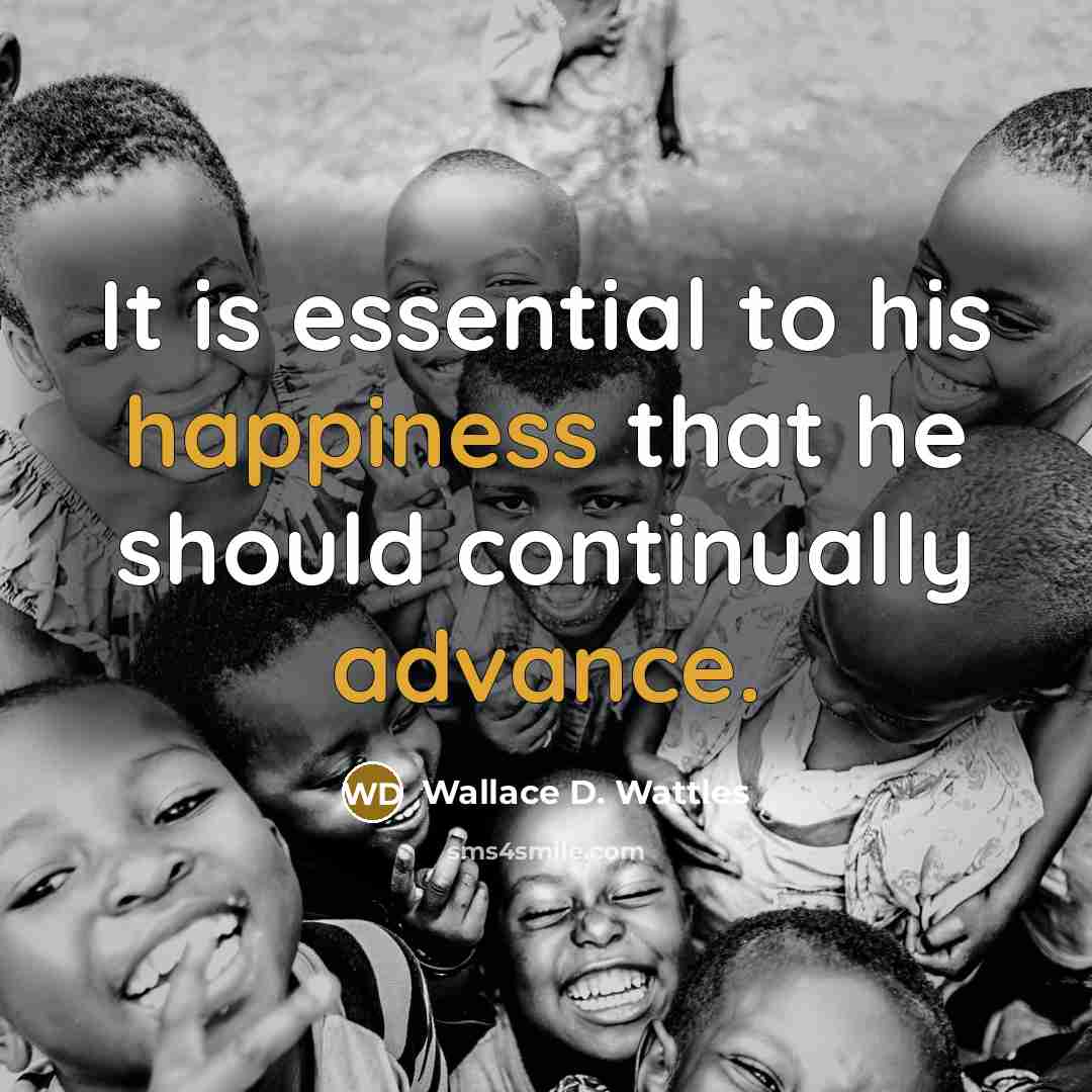 “It is essential to his happiness that he should continually advance.” quote by Wallace D. Wattles