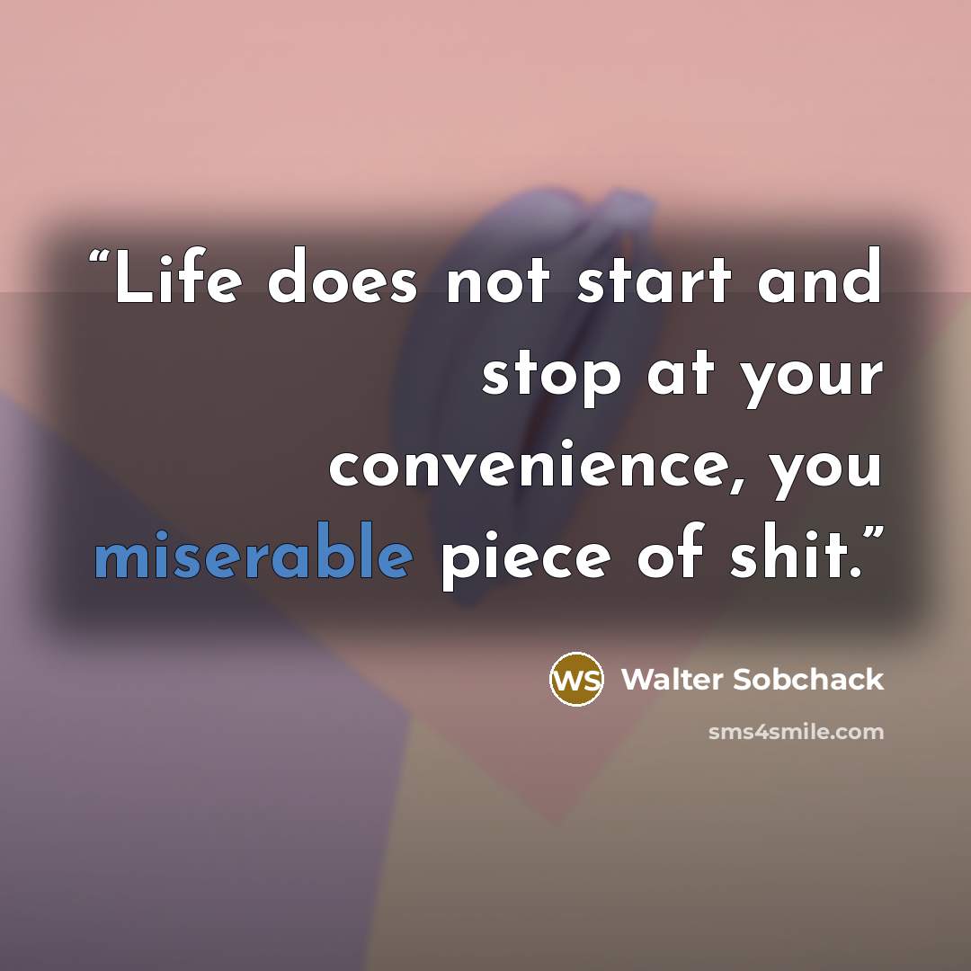 “Life does not start and stop at your convenience, you miserable piece of shit.” quote by Walter Sobchack