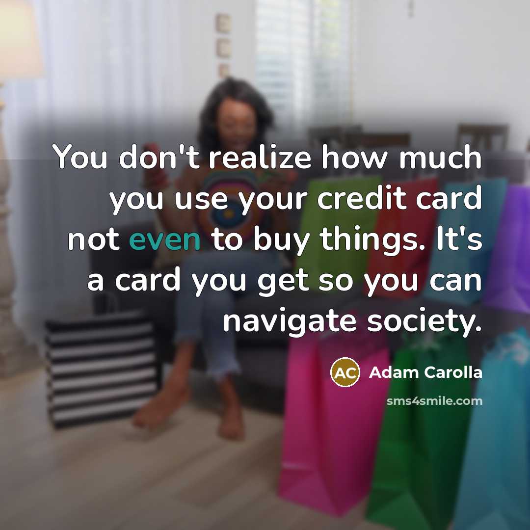 “You don't realize how much you use your credit card not even to buy things. It's a card you get so you can navigate society.” quote by Adam Carolla