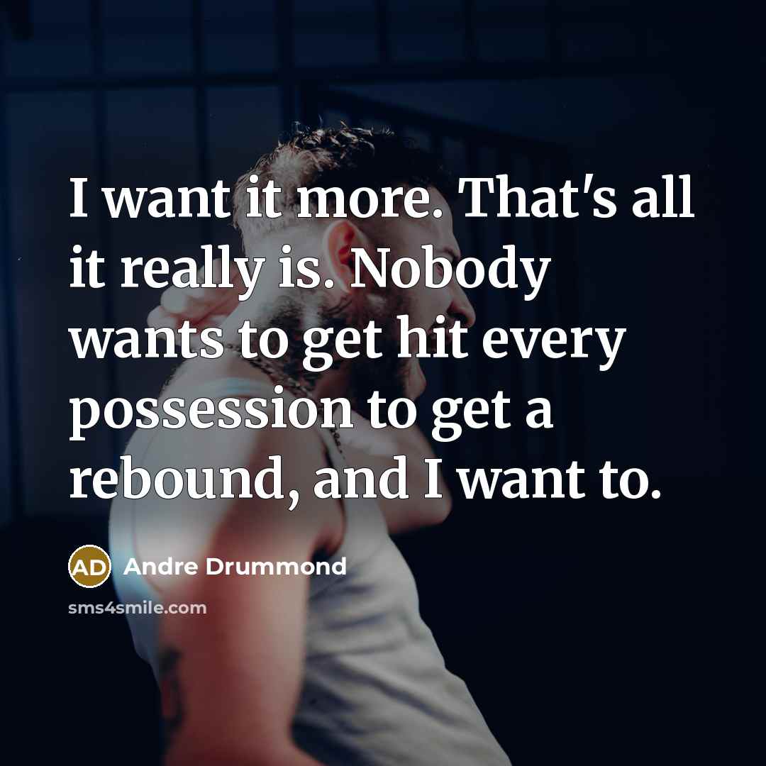 “I want it more. That's all it really is. Nobody wants to get hit every possession to get a rebound, and I want to.” quote by Andre Drummond