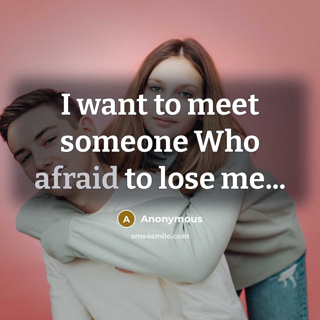 “I want to meet someone Who afraid to lose me...” quote by Anonymous
