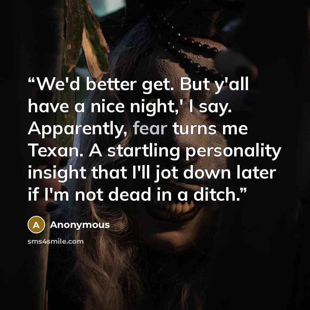 “We'd better get. But y'all have a nice night,' I say. Apparently, fear turns me Texan. A startling personality insight that I'll jot down later if I'm not dead in a ditch.” quote by Anonymous