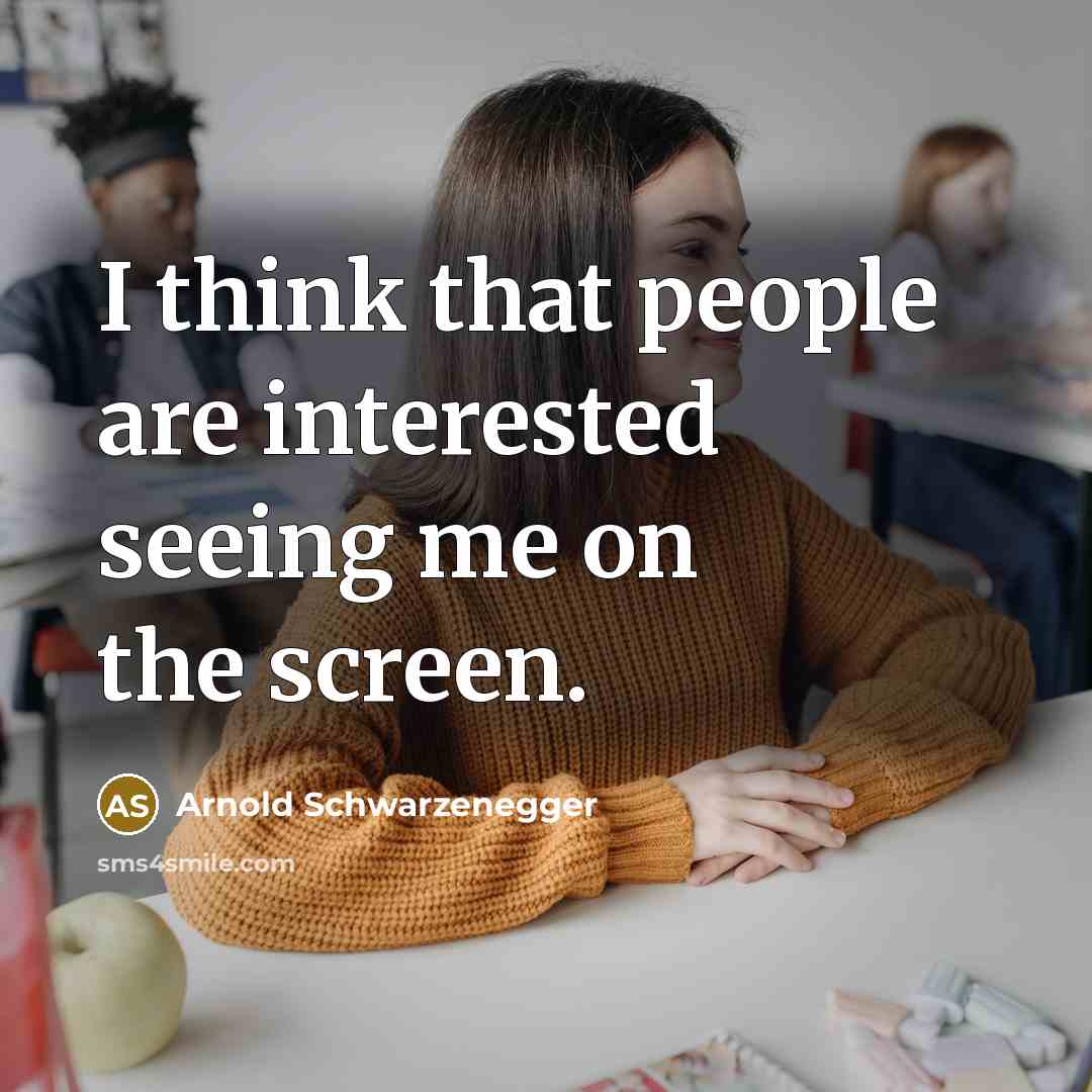 “I think that people are interested seeing me on the…” quote by Arnold Schwarzenegger