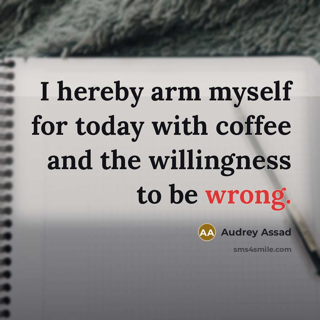 “I hereby arm myself for today with coffee and the willingness to be wrong.” quote by Audrey Assad