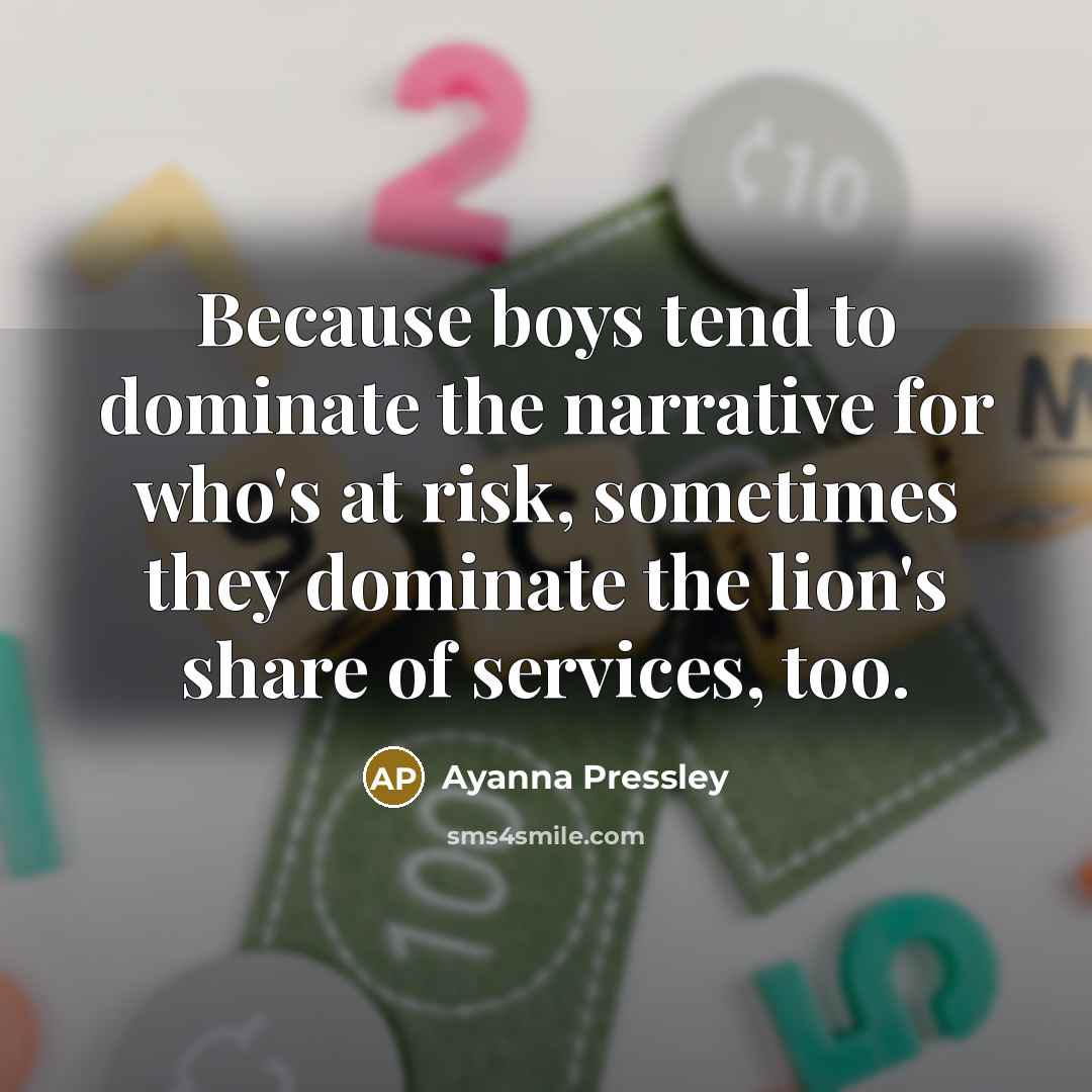 “Because boys tend to dominate the narrative for who's at risk, sometimes they dominate the lion's share of services, too.” quote by Ayanna Pressley