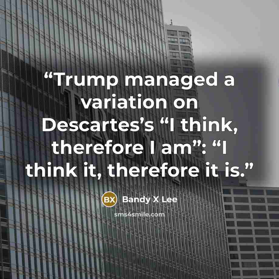 “Trump managed a variation on Descartes’s “I think, therefore I am”: “I think it, therefore it is.” quote by Bandy X Lee