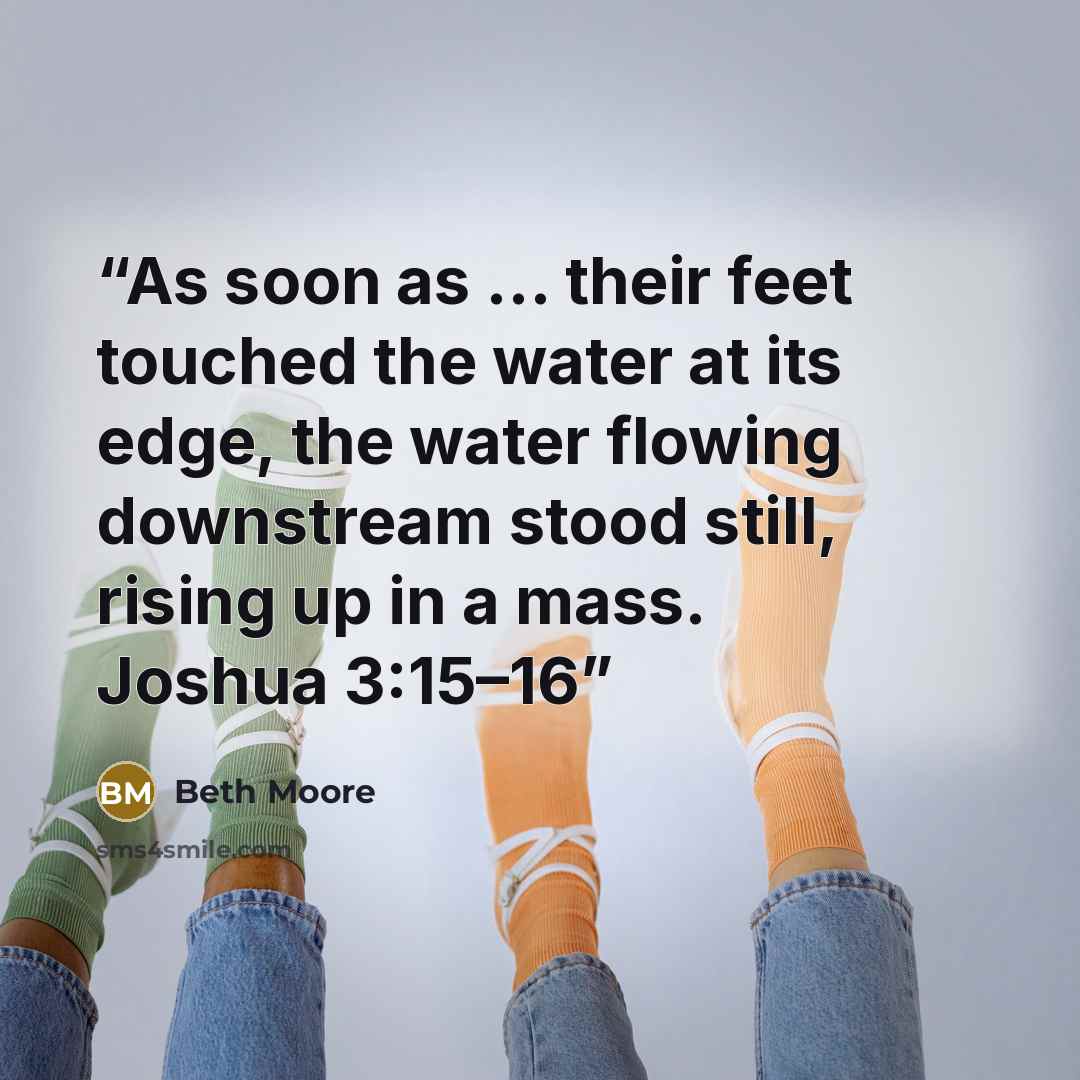 “As soon as … their feet touched the water at its edge, the water flowing downstream stood still, rising up in a mass. Joshua 3:15–16” quote by Beth Moore
