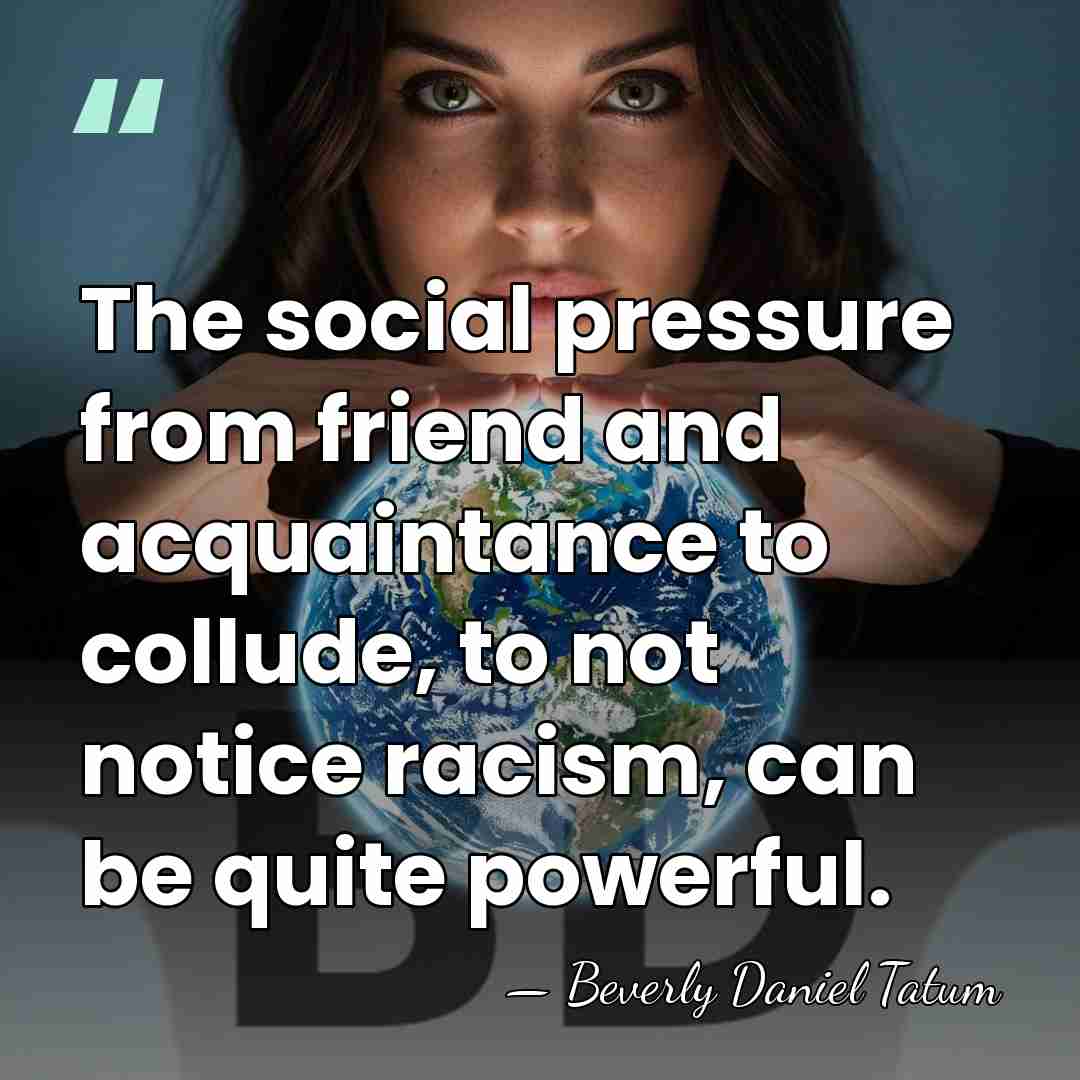 The social pressure from friend and acquaintance to collude, to not notice&hellip; - Beverly Daniel Tatum