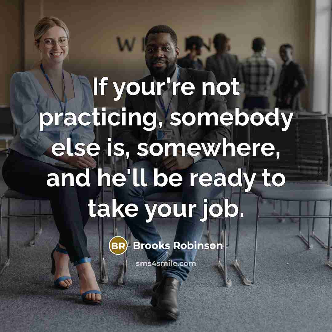 “If your're not practicing, somebody else is, somewhere, and he'll be ready to take your job.” quote by Brooks Robinson