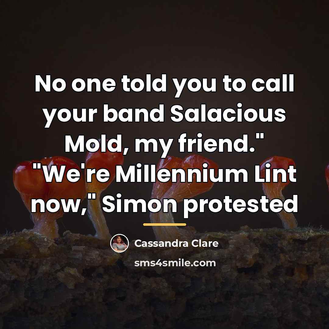“No one told you to call your band Salacious Mold,…” quote by Cassandra Clare