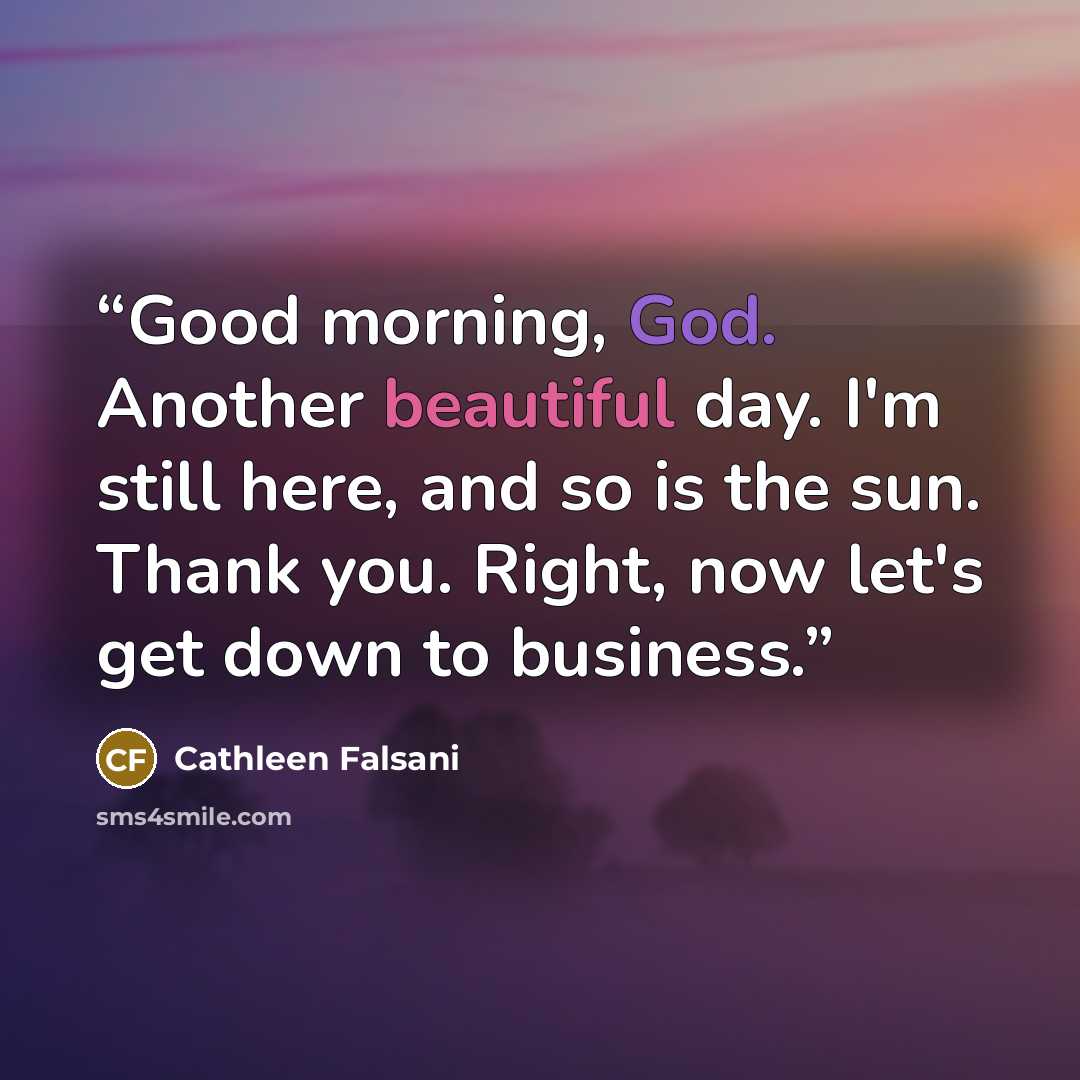 “Good morning, God. Another beautiful day. I'm still here, and so is the sun. Thank you. Right, now let's get down to business.” quote by Cathleen Falsani