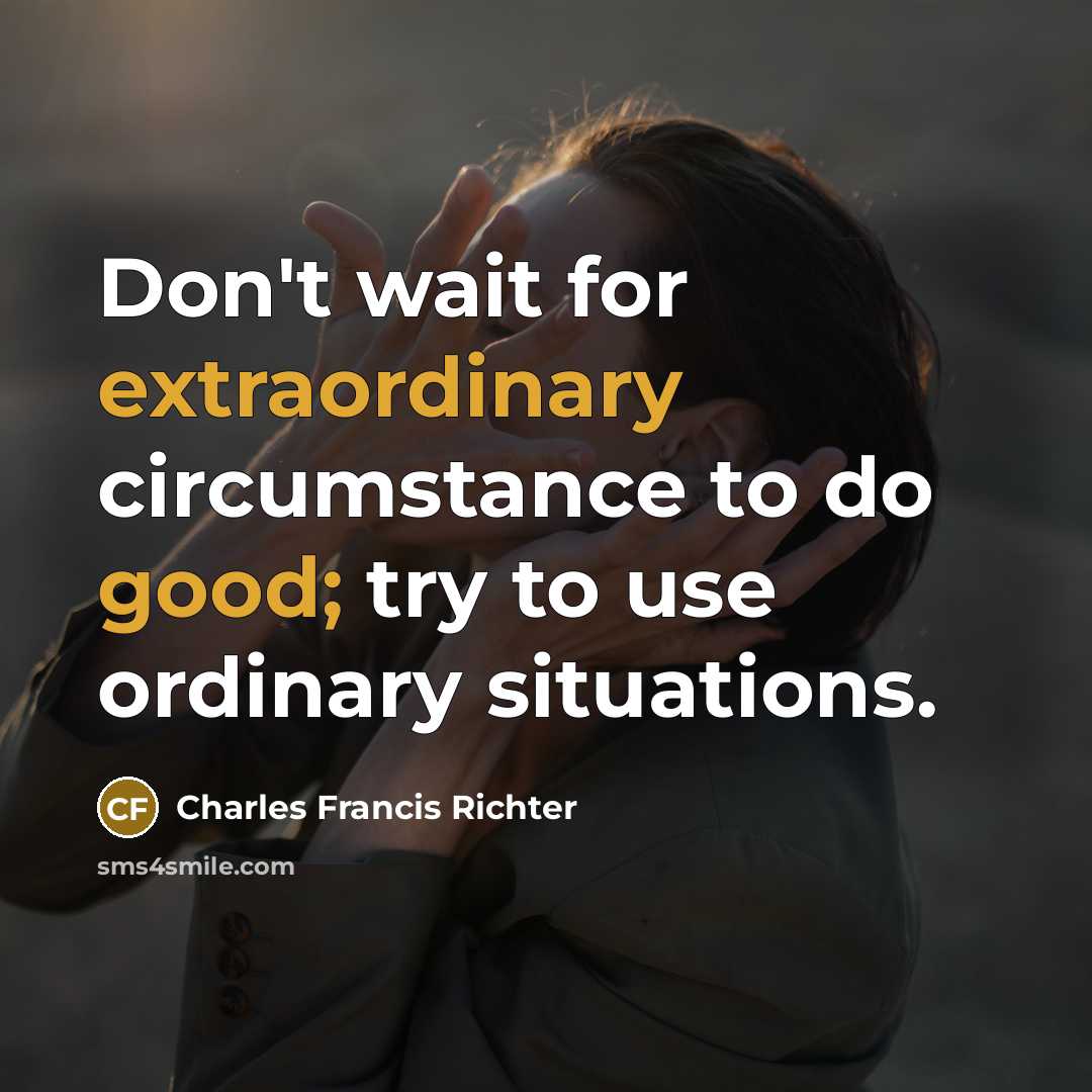 “Don't wait for extraordinary circumstance to do good; try to use ordinary situations.” quote by Charles Francis Richter