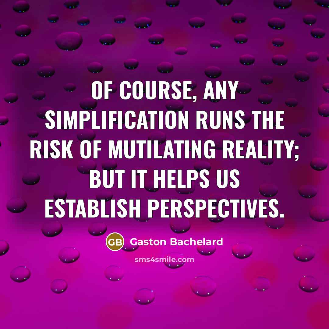 “Of course, any simplification runs the risk of mutilating reality;…” quote by Gaston Bachelard