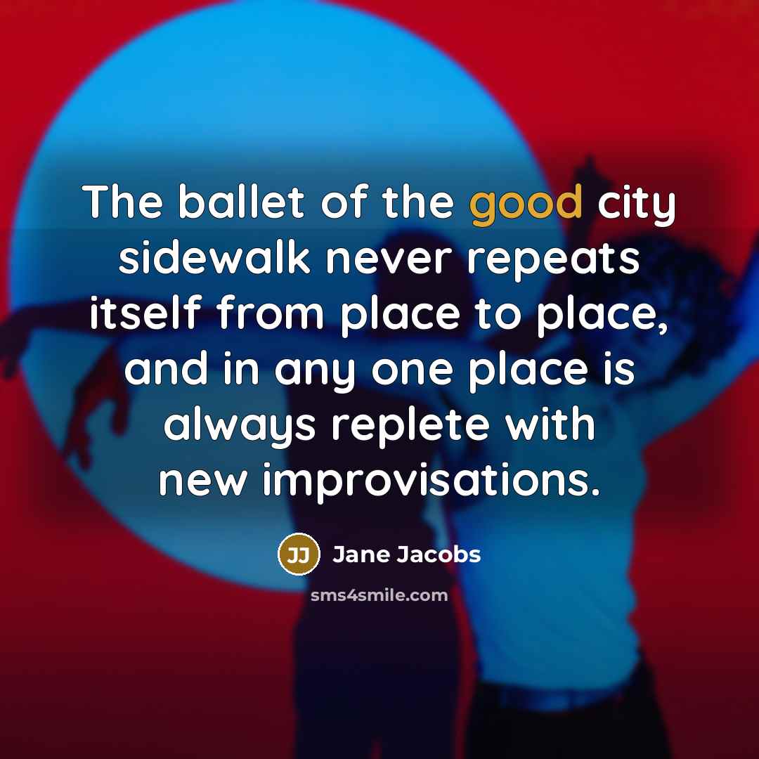 “The ballet of the good city sidewalk never repeats itself…” quote by Jane Jacobs