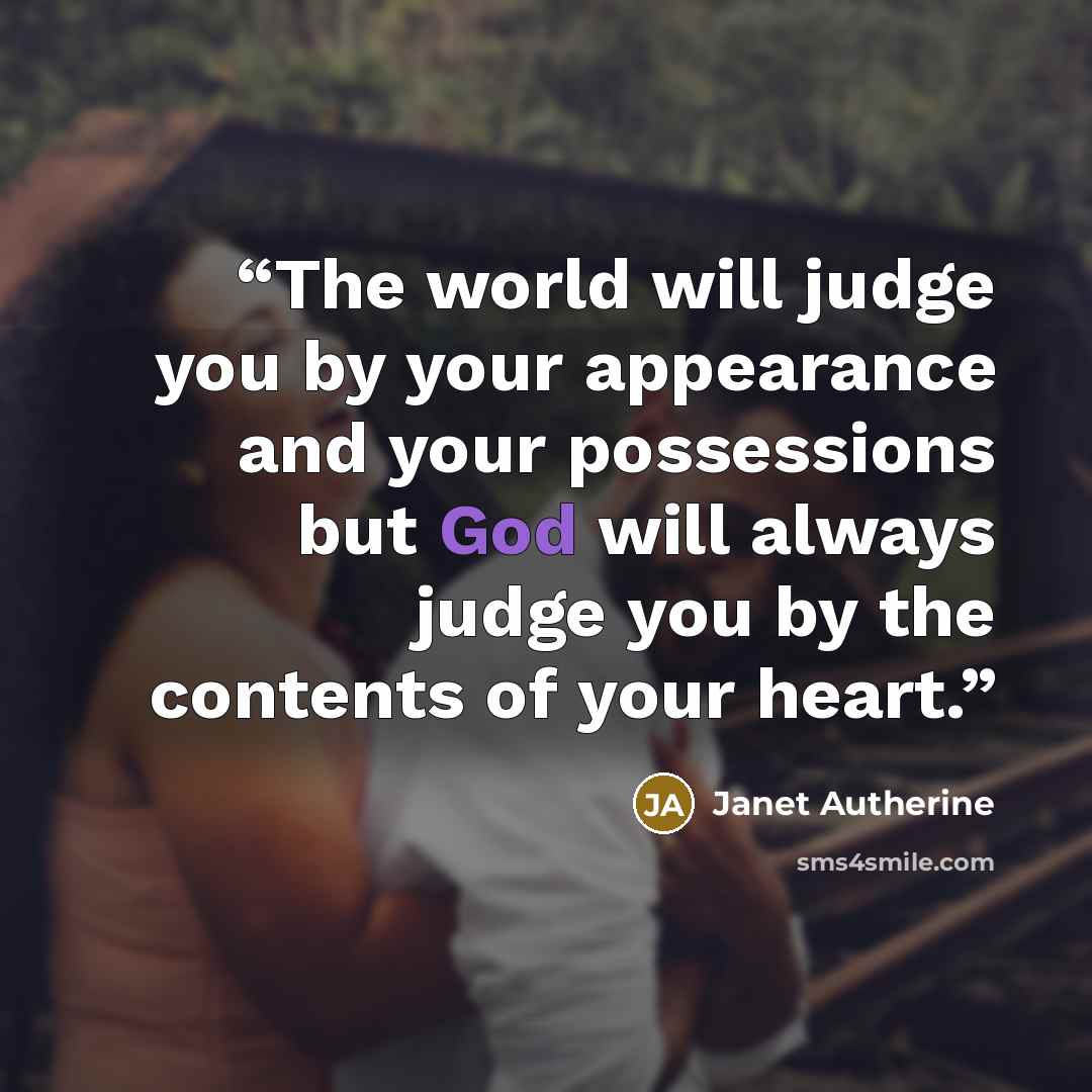 “The world will judge you by your appearance and your possessions but God will always judge you by the contents of your heart.” quote by Janet Autherine