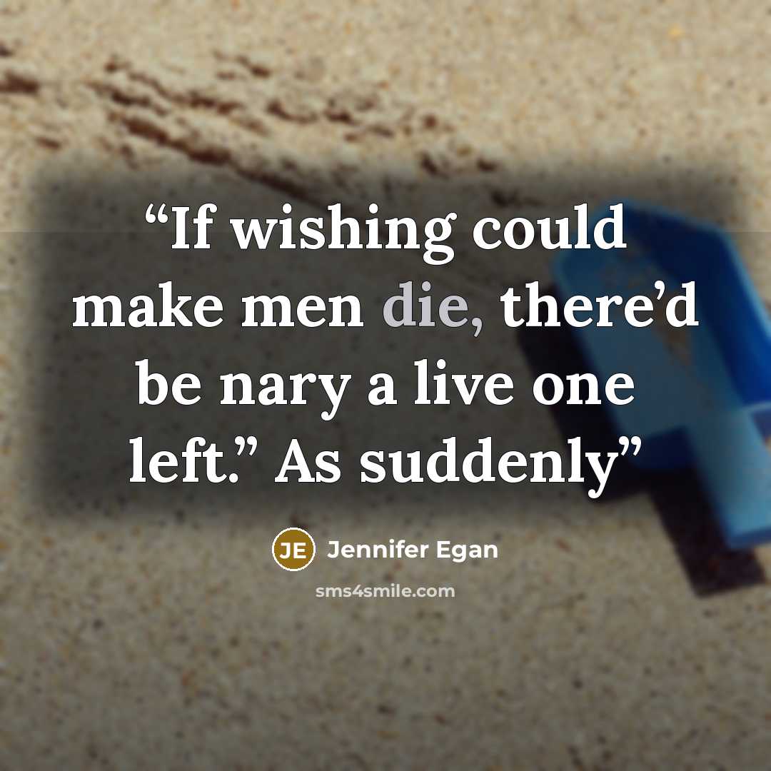 “If wishing could make men die, there’d be nary a live one left.” As suddenly” quote by Jennifer Egan