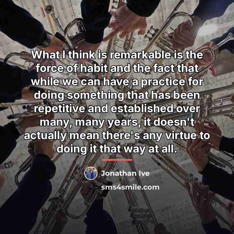“What I think is remarkable is the force of habit…” quote by Jonathan Ive