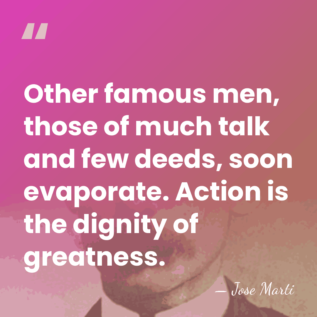 Other famous men, those of much talk and few deeds, soon evaporate.&hellip; - Jose Marti