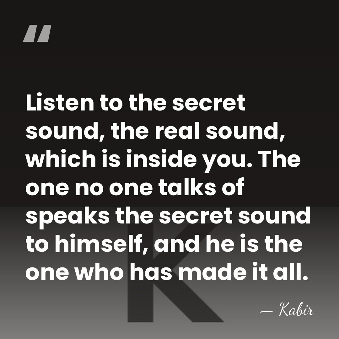 Listen to the secret sound, the real sound, which is inside you.&hellip; - Kabir