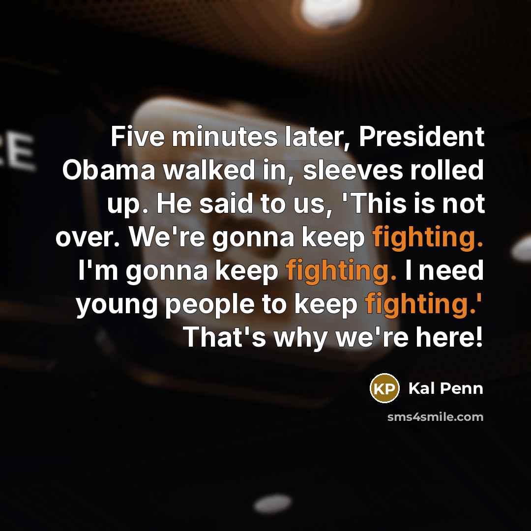 “Five minutes later, President Obama walked in, sleeves rolled up. He said to us, 'This is not over. We're gonna keep fighting. I'm gonna keep fighting. I need young people to keep fighting.' That's why we're here!” quote by Kal Penn