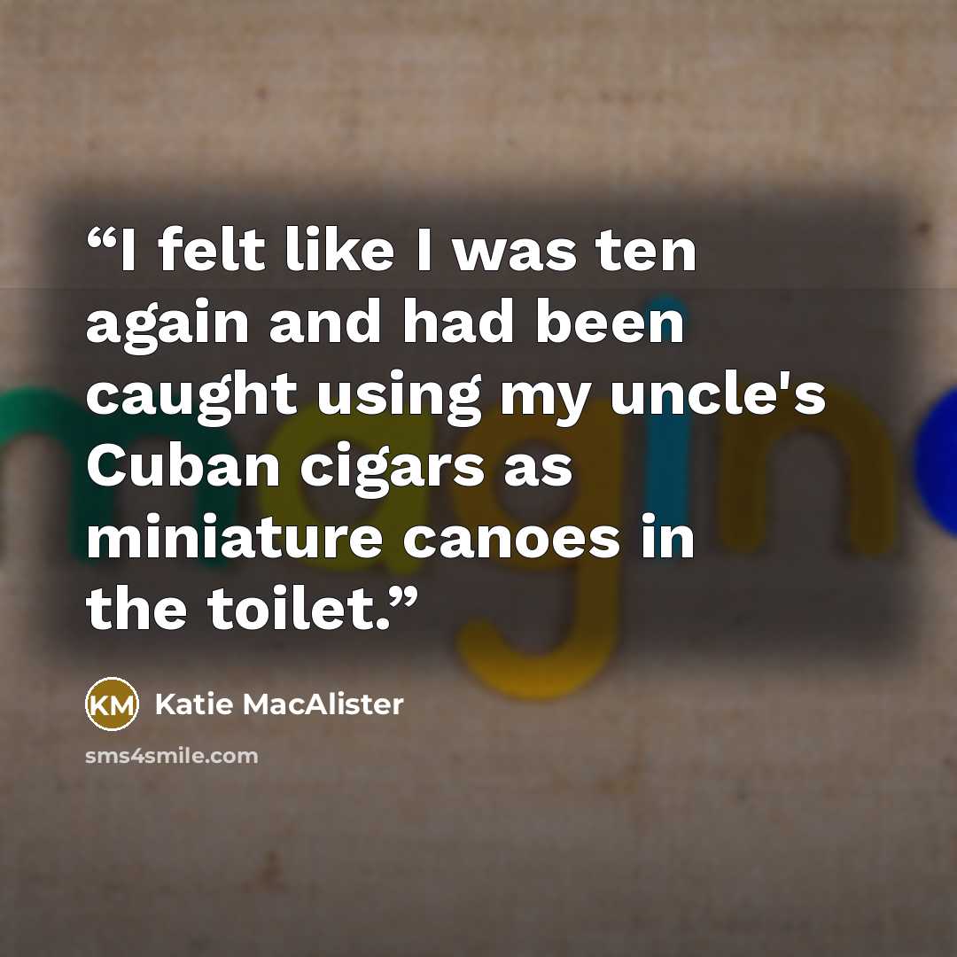 “I felt like I was ten again and had been caught using my uncle's Cuban cigars as miniature canoes in the toilet.” quote by Katie MacAlister