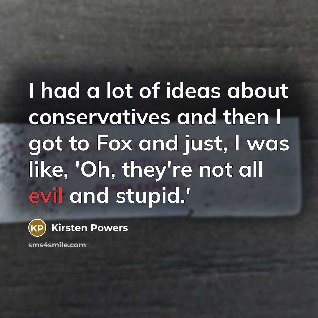 “I had a lot of ideas about conservatives and then I got to Fox and just, I was like, 'Oh, they're not all evil and stupid.'” quote by Kirsten Powers