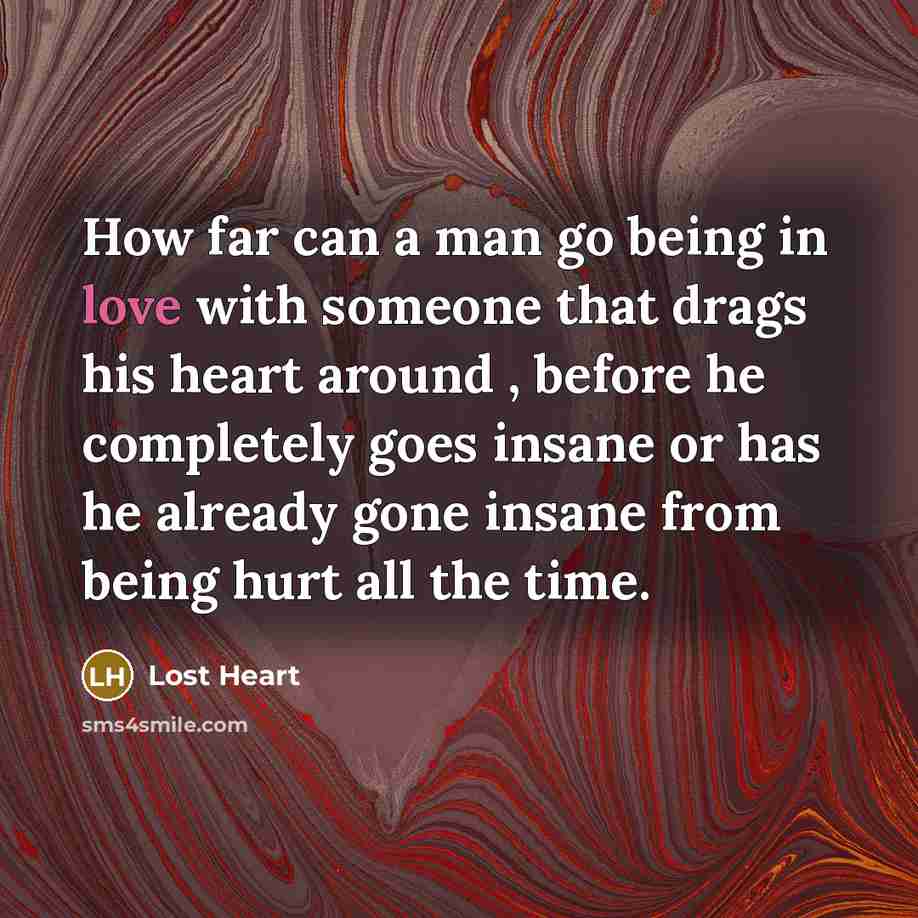“How far can a man go being in love with someone that drags his heart around , before he completely goes insane or has he already gone insane from being hurt all the time.” quote by Lost Heart