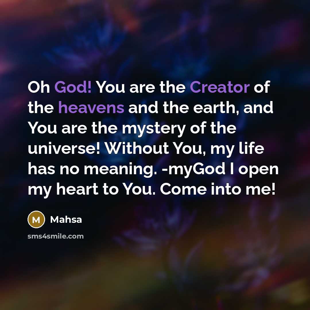 “Oh God! You are the Creator of the heavens and the earth, and You are the mystery of the universe! Without You, my life has no meaning. -myGod I open my heart to You. Come into me!” quote by Mahsa