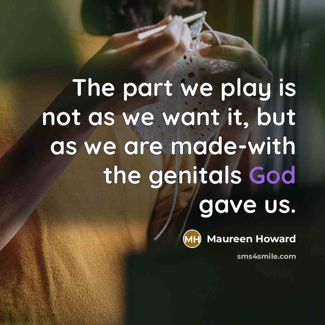 “The part we play is not as we want it,…” quote by Maureen Howard