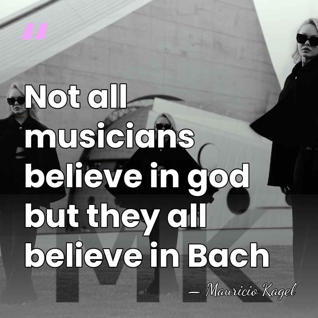 Not all musicians believe in god but they all believe in Bach - Mauricio Kagel