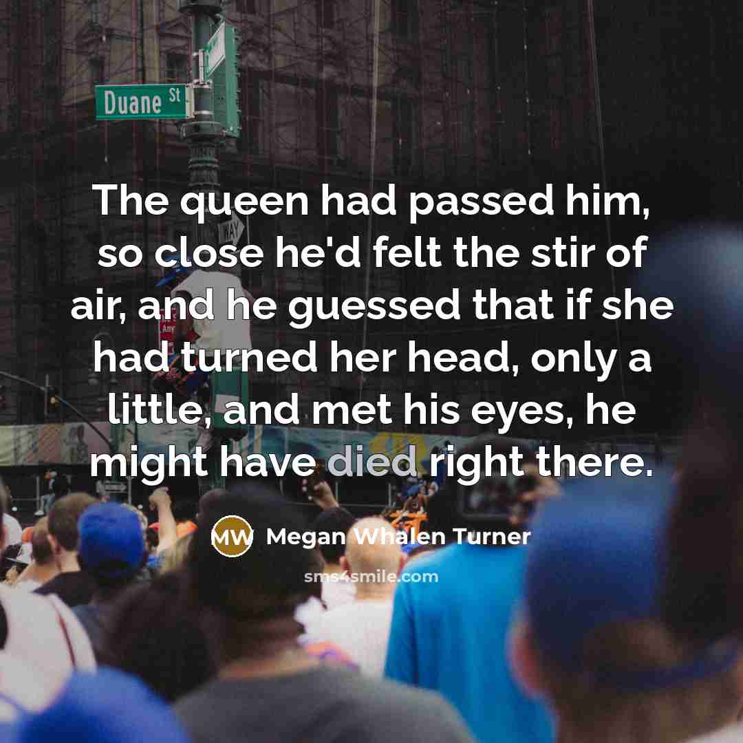 “The queen had passed him, so close he'd felt the…” quote by Megan Whalen Turner