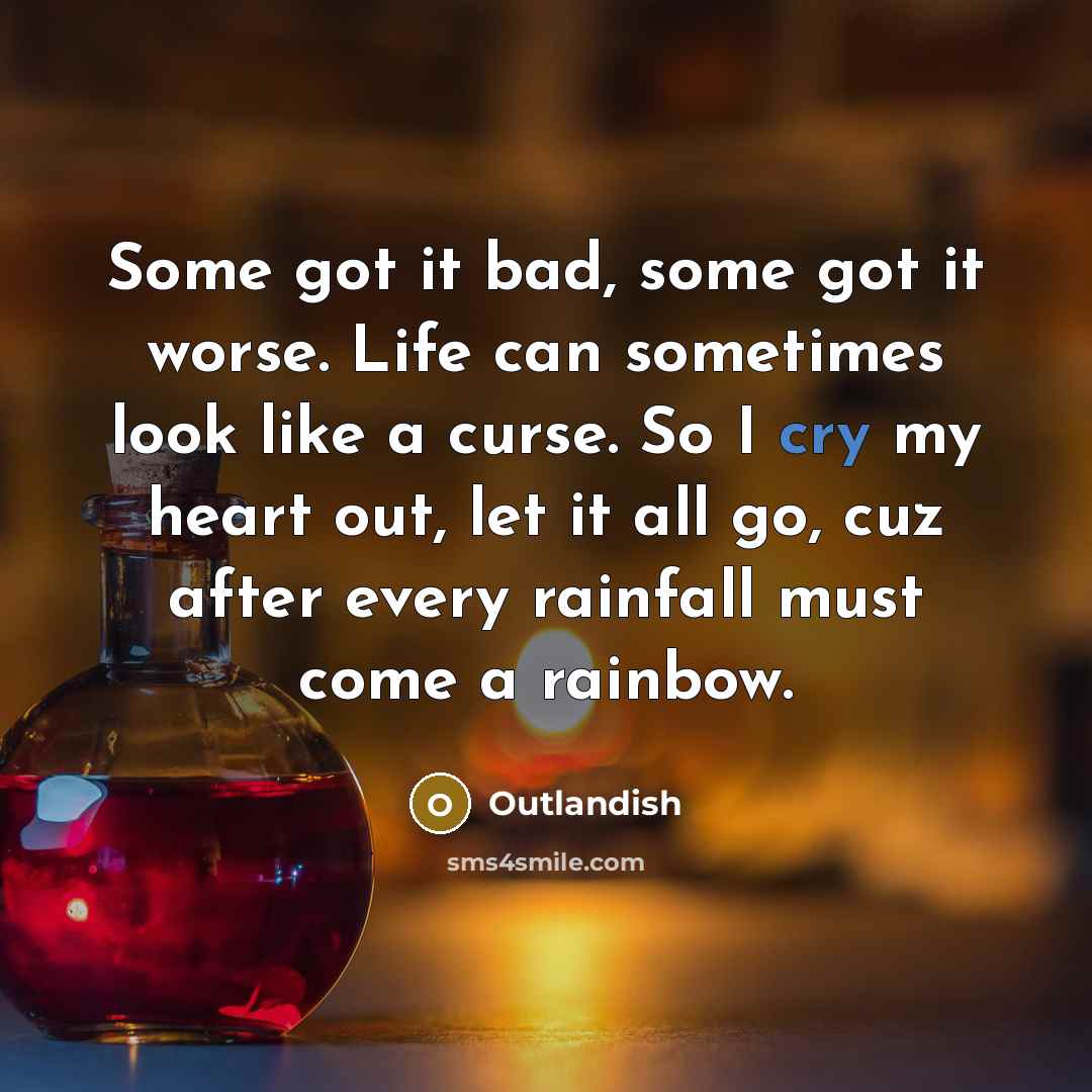 “Some got it bad, some got it worse. Life can sometimes look like a curse. So I cry my heart out, let it all go, cuz after every rainfall must come a rainbow.” quote by Outlandish