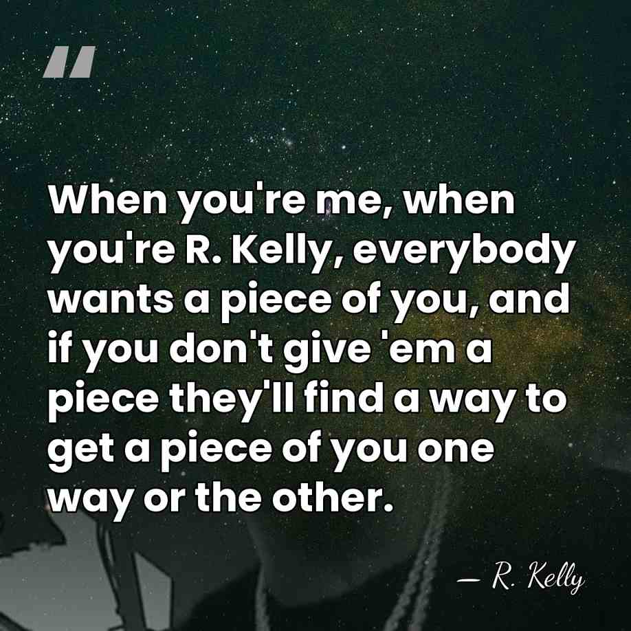 When you're me, when you're R. Kelly, everybody wants a piece of&hellip; - R. Kelly
