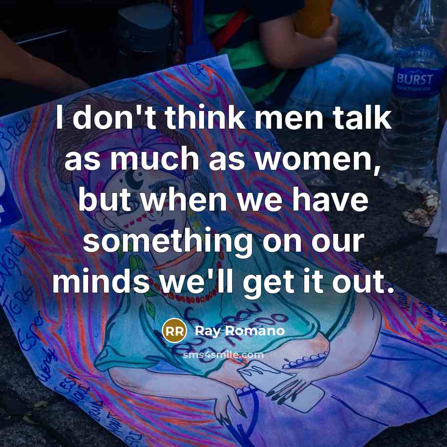 “I don't think men talk as much as women, but when we have something on our minds we'll get it out.” quote by Ray Romano