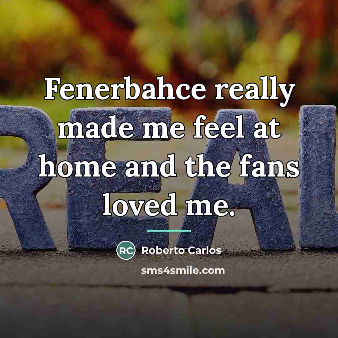 “Fenerbahce really made me feel at home and the fans…” quote by Roberto Carlos