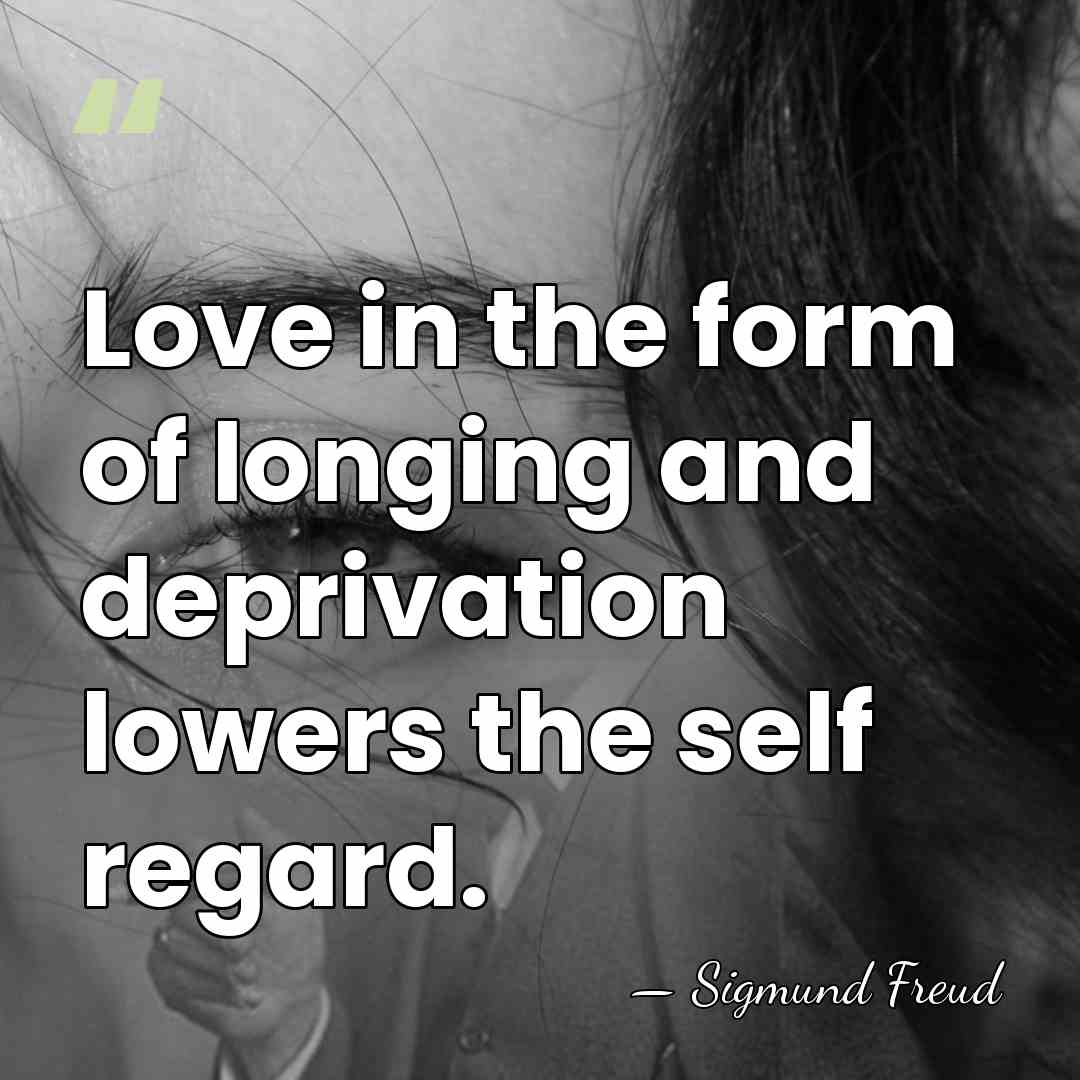Love in the form of longing and deprivation lowers the self regard. - Sigmund Freud