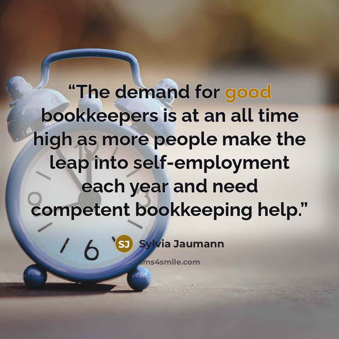 “The demand for good bookkeepers is at an all time high as more people make the leap into self-employment each year and need competent bookkeeping help.” quote by Sylvia Jaumann