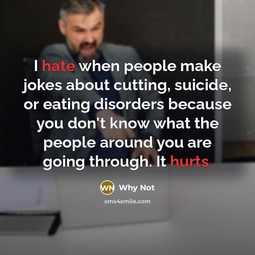 “I hate when people make jokes about cutting, suicide, or eating disorders because you don't know what the people around you are going through. It hurts.” quote by Why Not