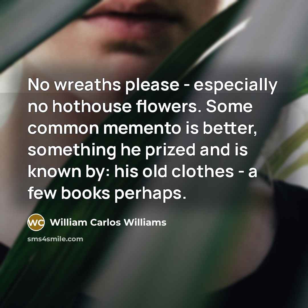 “No wreaths please - especially no hothouse flowers. Some common…” quote by William Carlos Williams