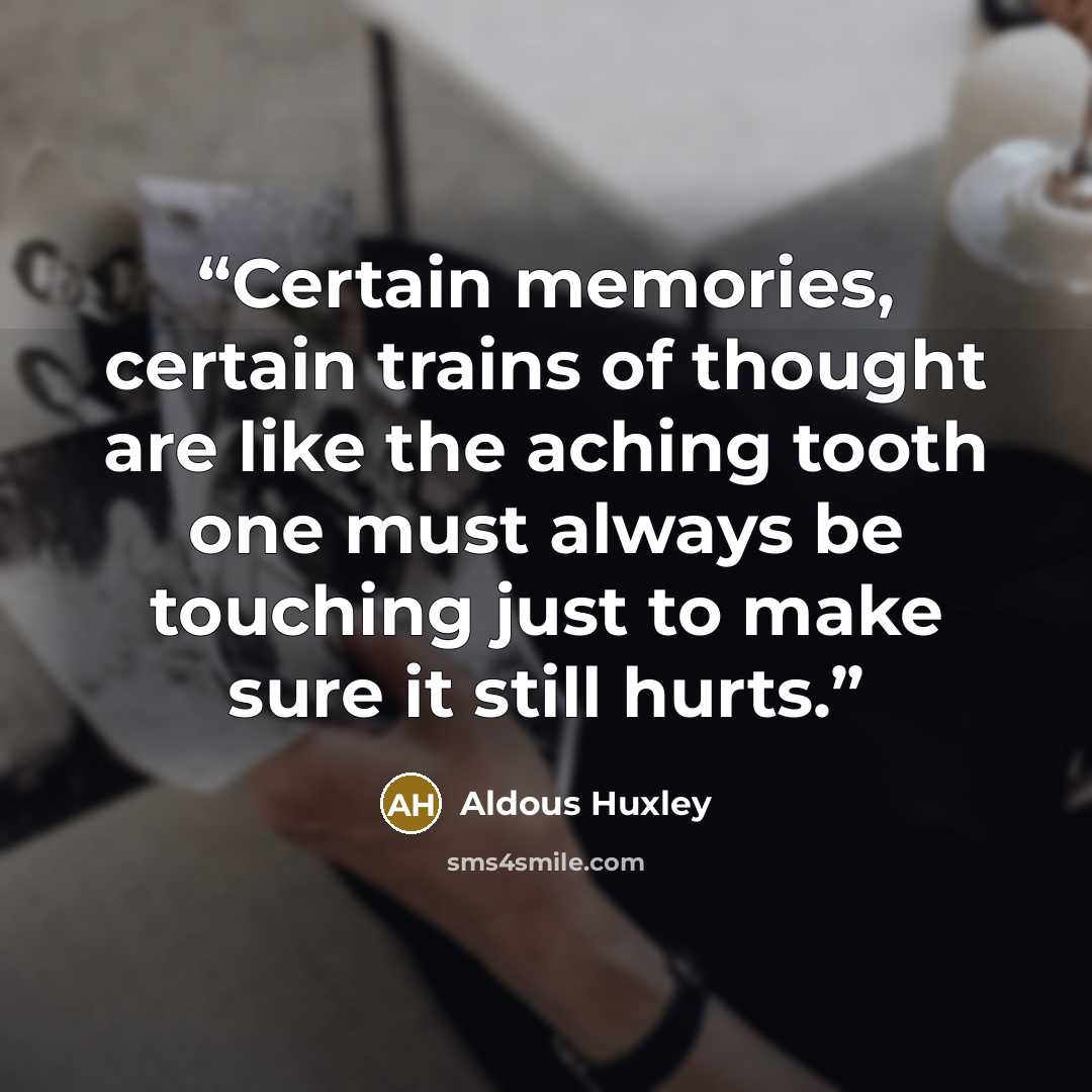 “Certain memories, certain trains of thought are like the aching tooth one must always be touching just to make sure it still hurts.” quote by Aldous Huxley