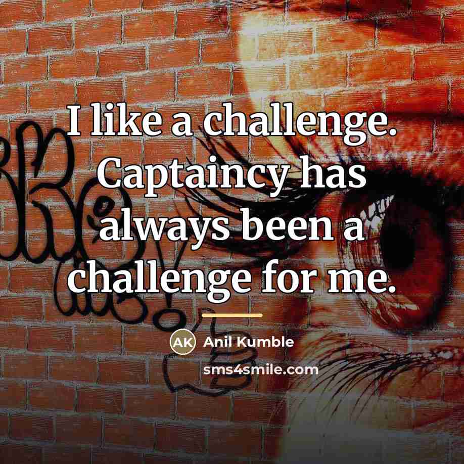 “I like a challenge. Captaincy has always been a challenge…” quote by Anil Kumble