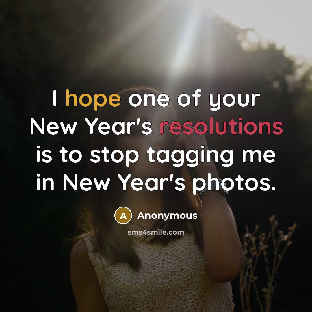 “I hope one of your New Year's resolutions is to stop tagging me in New Year's photos.” quote by Anonymous