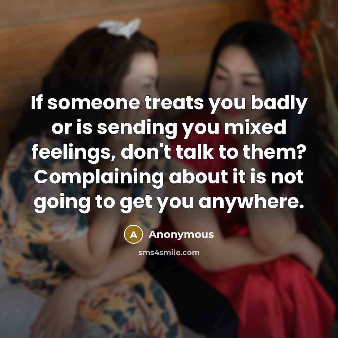 “If someone treats you badly or is sending you mixed feelings, don't talk to them? Complaining about it is not going to get you anywhere.” quote by Anonymous