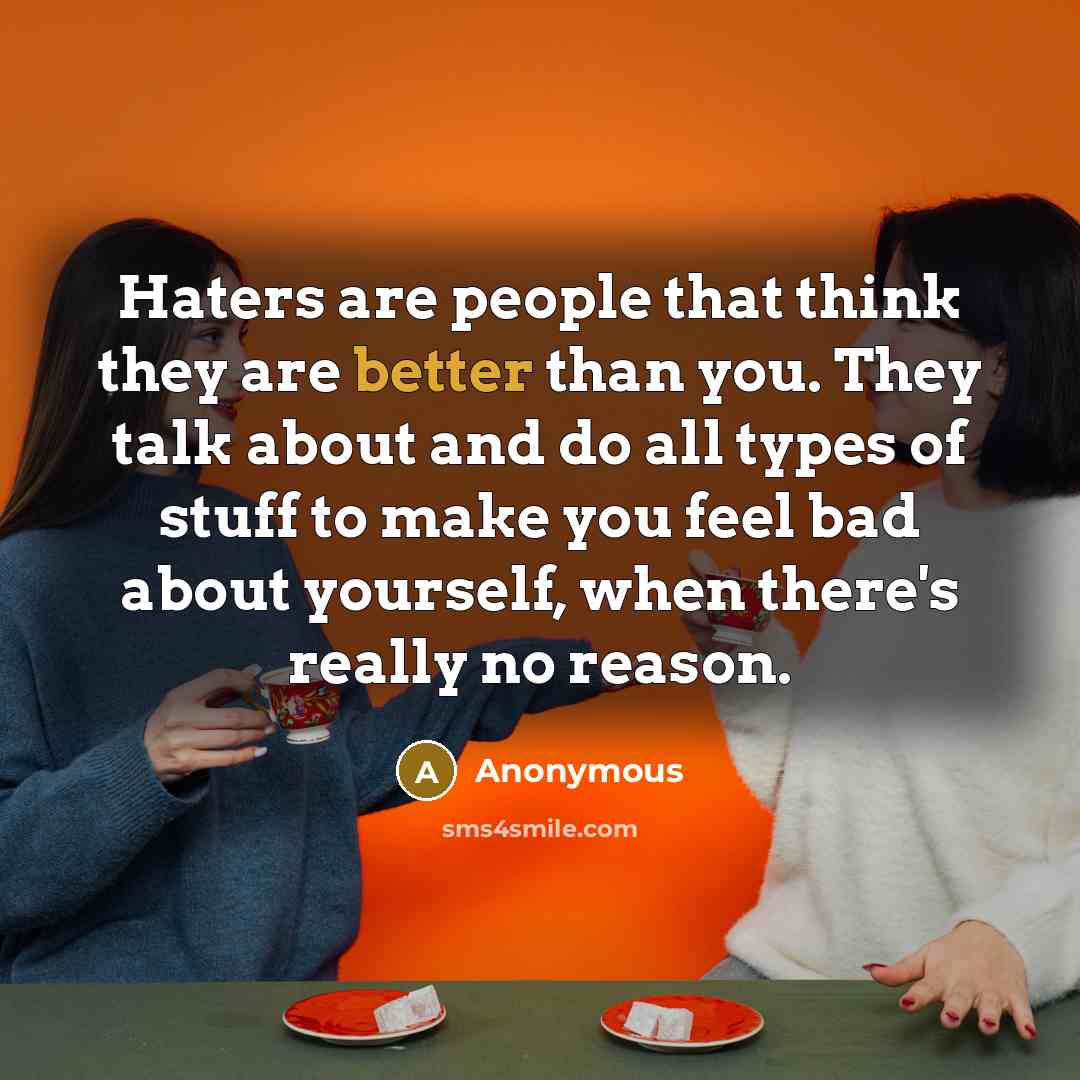 “Haters are people that think they are better than you. They talk about and do all types of stuff to make you feel bad about yourself, when there's really no reason.” quote by Anonymous