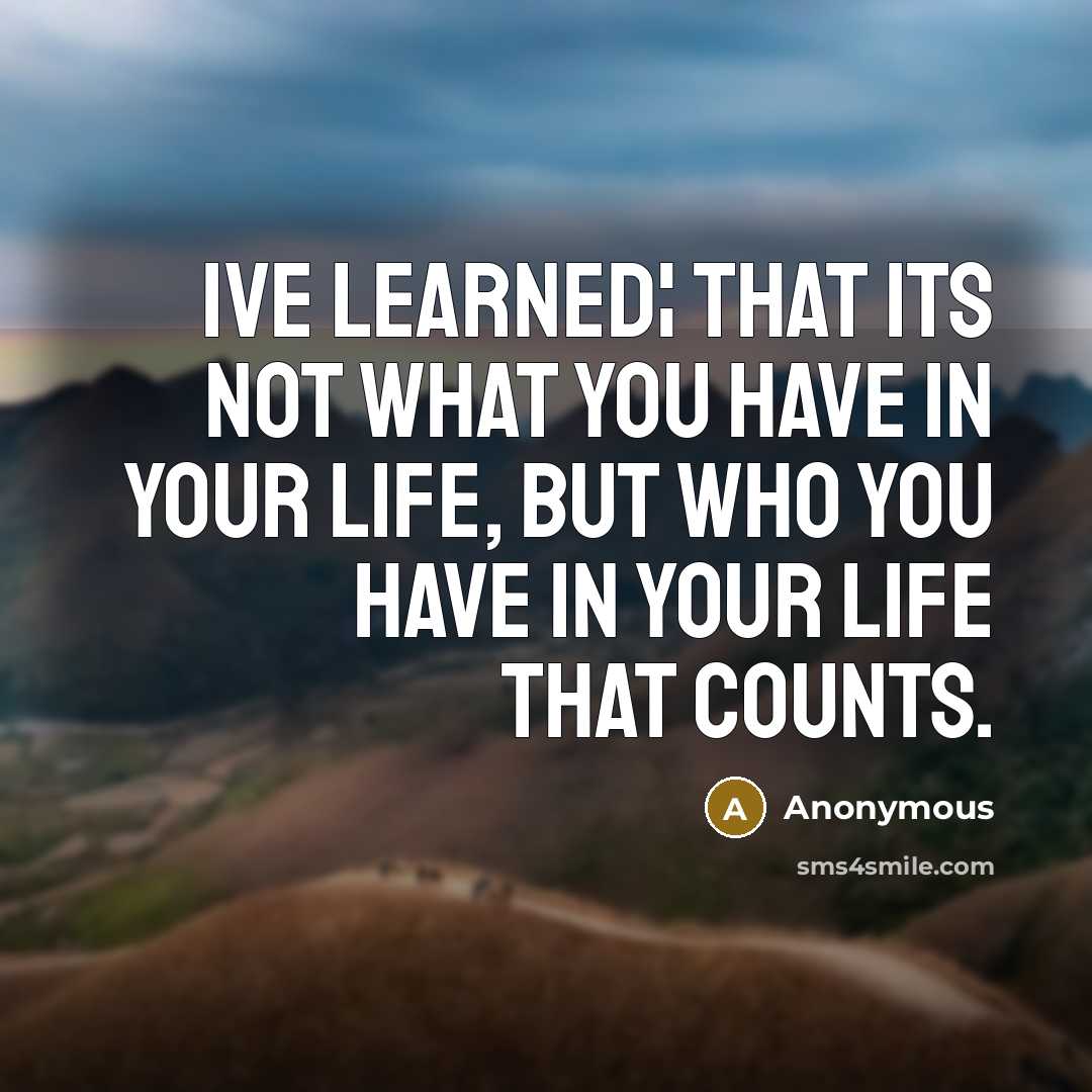 “Ive learned¦ that its not what you have in your life, but who you have in your life that counts.” quote by Anonymous