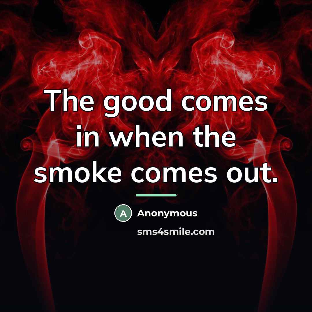“The good comes in when the smoke comes out.…” quote by Anonymous